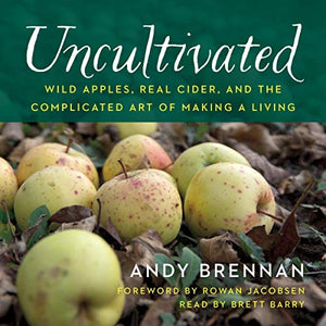 Uncultivated Wild Apples, Real Cider, and the Complicated Art of Making a Living by Andy Brennan